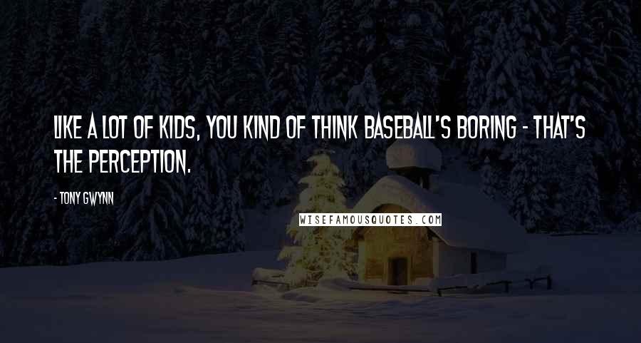Tony Gwynn Quotes: Like a lot of kids, you kind of think baseball's boring - that's the perception.