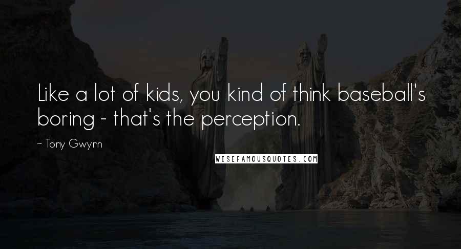 Tony Gwynn Quotes: Like a lot of kids, you kind of think baseball's boring - that's the perception.