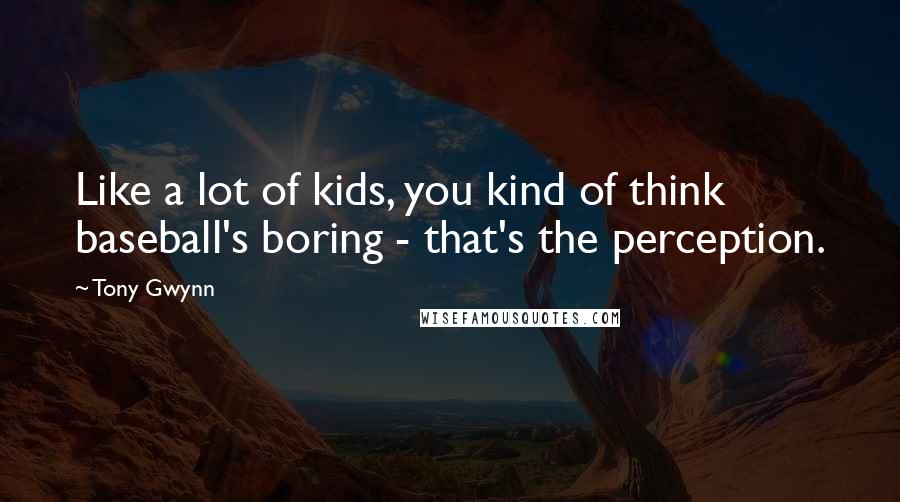 Tony Gwynn Quotes: Like a lot of kids, you kind of think baseball's boring - that's the perception.