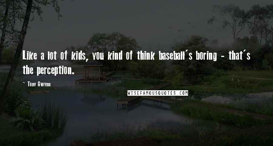 Tony Gwynn Quotes: Like a lot of kids, you kind of think baseball's boring - that's the perception.