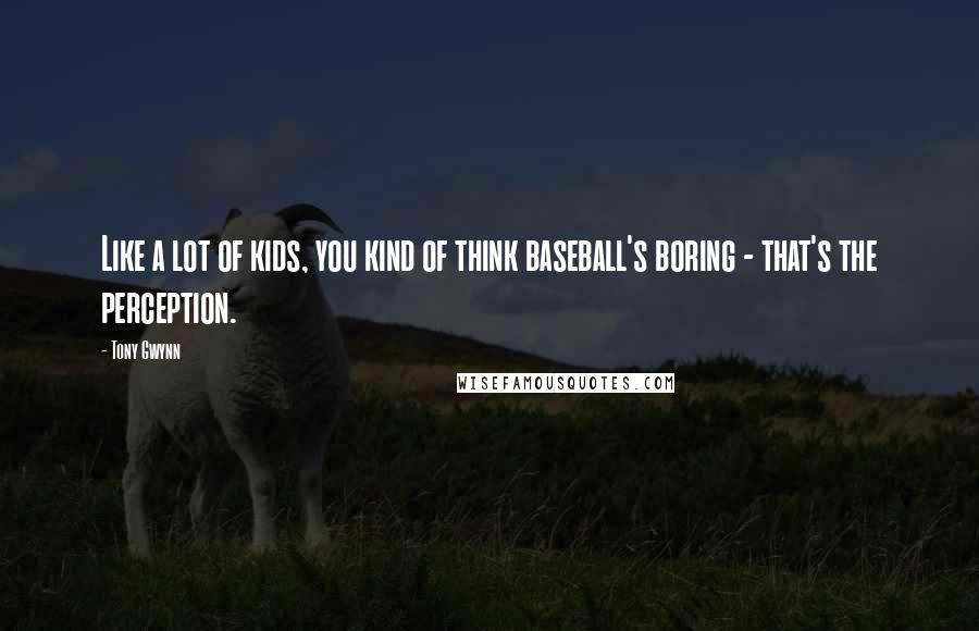 Tony Gwynn Quotes: Like a lot of kids, you kind of think baseball's boring - that's the perception.