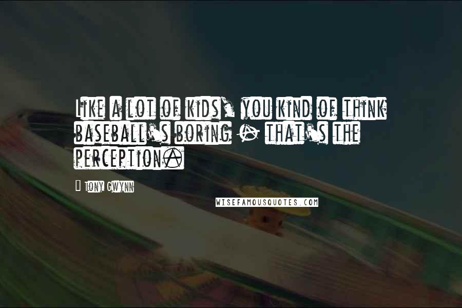 Tony Gwynn Quotes: Like a lot of kids, you kind of think baseball's boring - that's the perception.