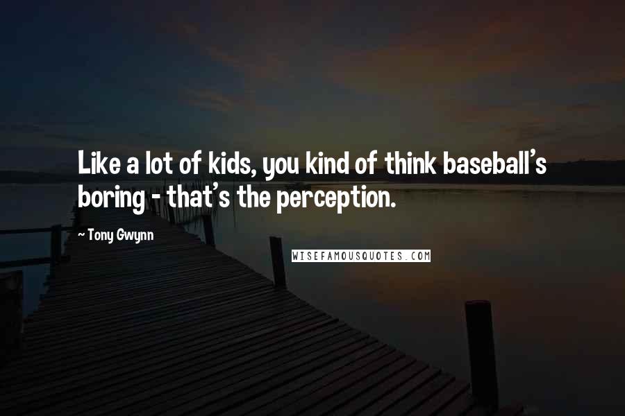 Tony Gwynn Quotes: Like a lot of kids, you kind of think baseball's boring - that's the perception.