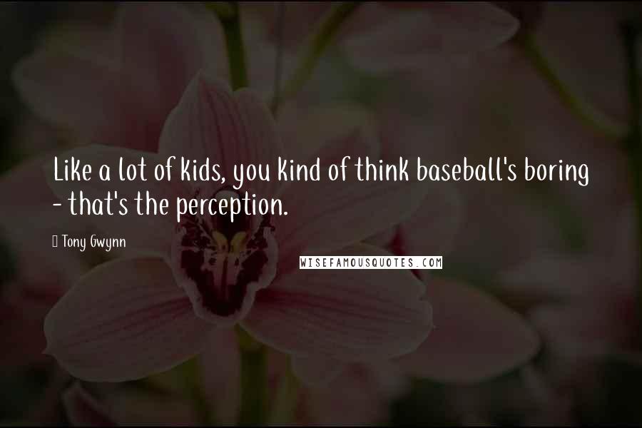 Tony Gwynn Quotes: Like a lot of kids, you kind of think baseball's boring - that's the perception.