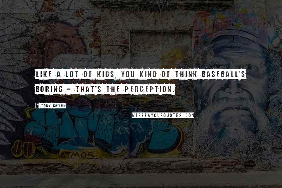 Tony Gwynn Quotes: Like a lot of kids, you kind of think baseball's boring - that's the perception.