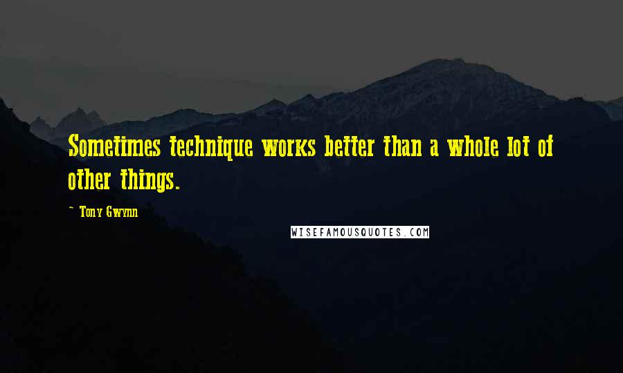 Tony Gwynn Quotes: Sometimes technique works better than a whole lot of other things.