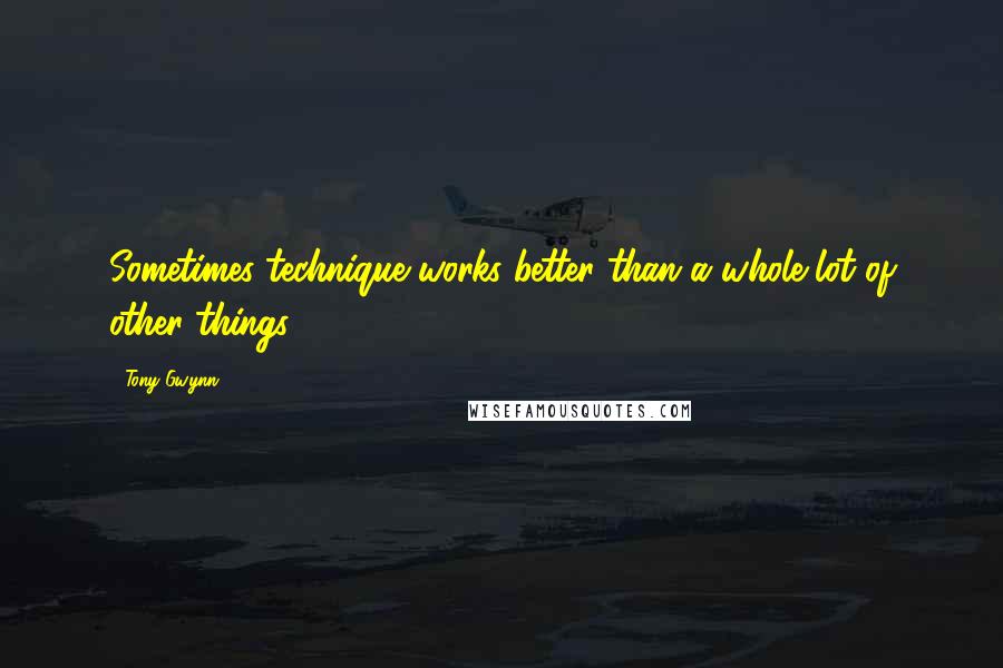 Tony Gwynn Quotes: Sometimes technique works better than a whole lot of other things.