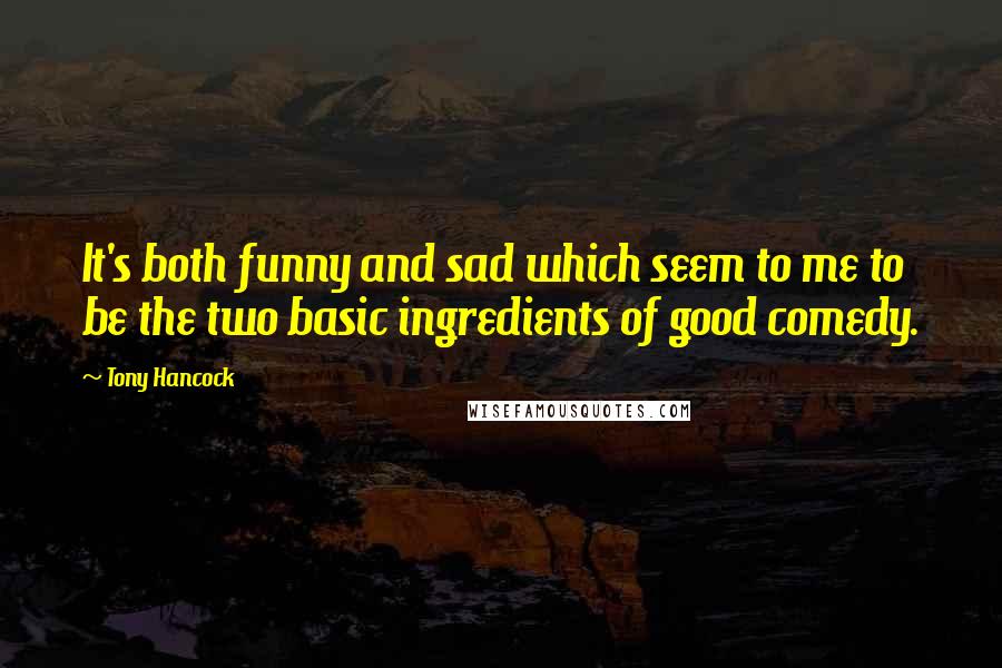 Tony Hancock Quotes: It's both funny and sad which seem to me to be the two basic ingredients of good comedy.