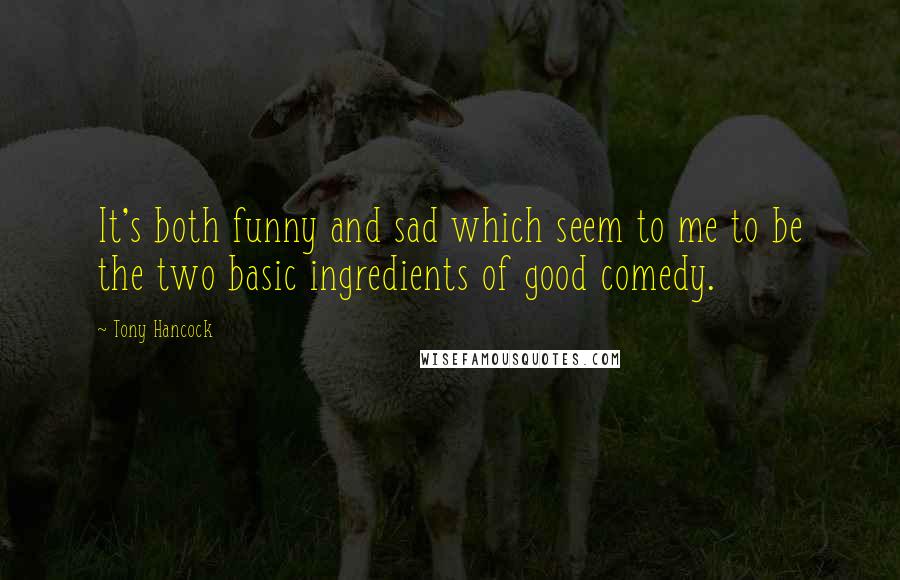 Tony Hancock Quotes: It's both funny and sad which seem to me to be the two basic ingredients of good comedy.