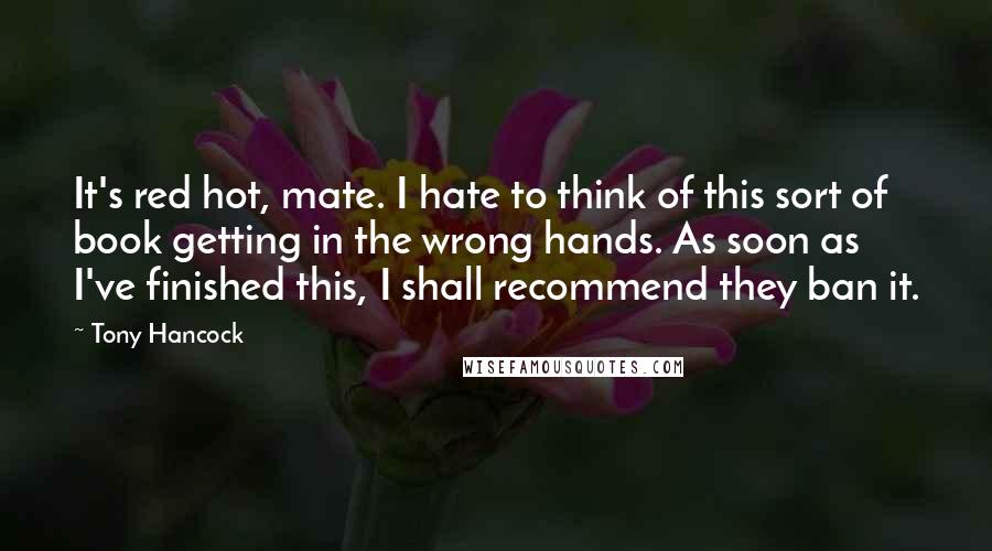 Tony Hancock Quotes: It's red hot, mate. I hate to think of this sort of book getting in the wrong hands. As soon as I've finished this, I shall recommend they ban it.