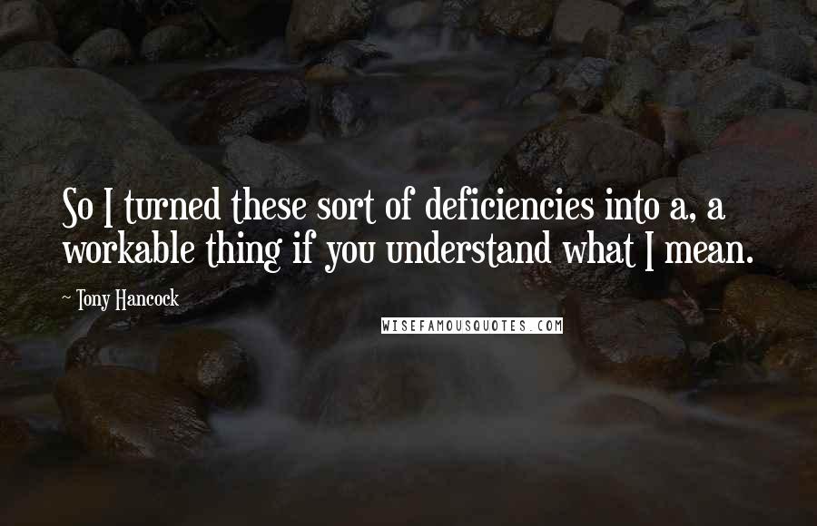 Tony Hancock Quotes: So I turned these sort of deficiencies into a, a workable thing if you understand what I mean.