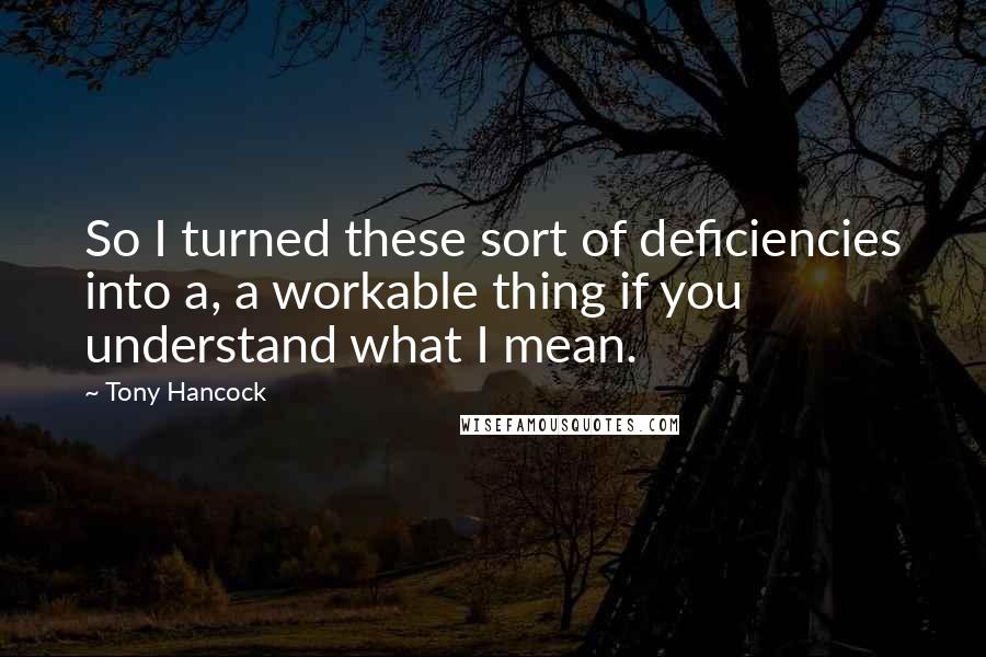 Tony Hancock Quotes: So I turned these sort of deficiencies into a, a workable thing if you understand what I mean.