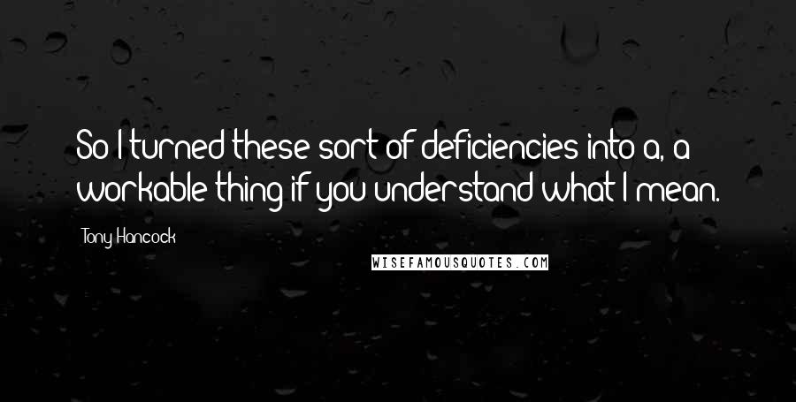 Tony Hancock Quotes: So I turned these sort of deficiencies into a, a workable thing if you understand what I mean.