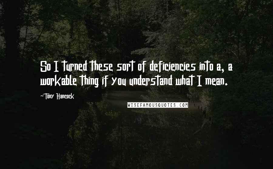 Tony Hancock Quotes: So I turned these sort of deficiencies into a, a workable thing if you understand what I mean.