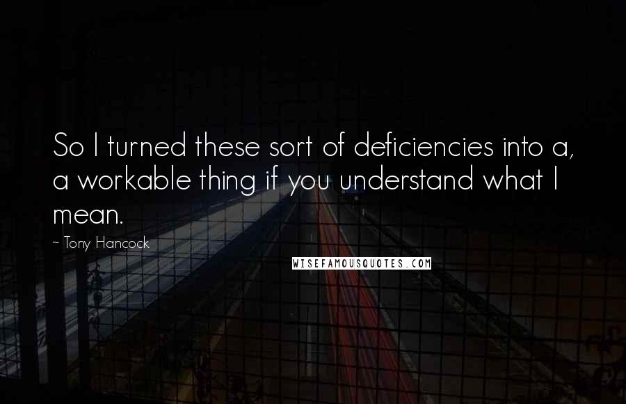 Tony Hancock Quotes: So I turned these sort of deficiencies into a, a workable thing if you understand what I mean.