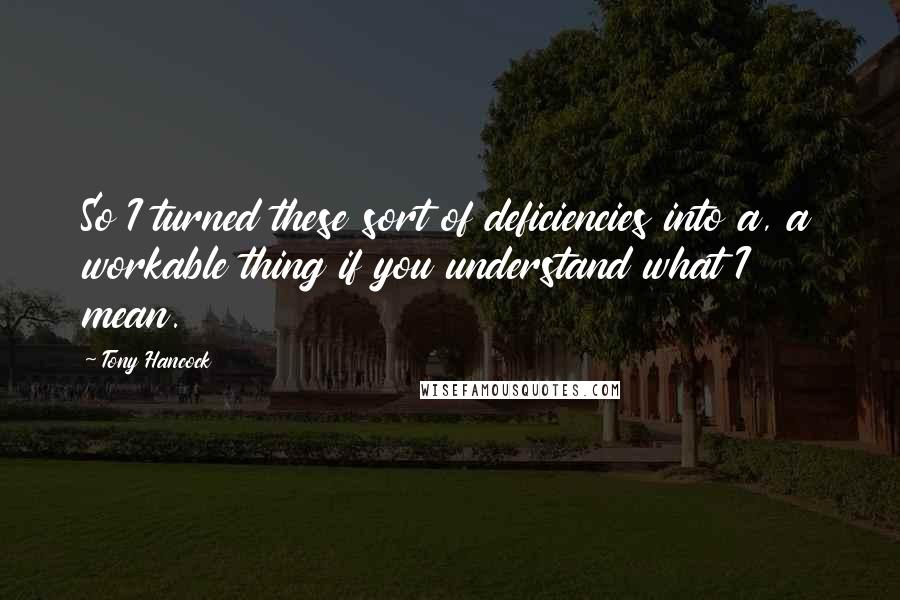 Tony Hancock Quotes: So I turned these sort of deficiencies into a, a workable thing if you understand what I mean.