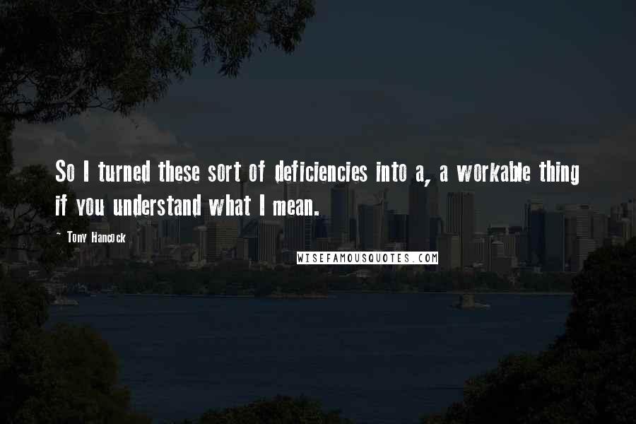 Tony Hancock Quotes: So I turned these sort of deficiencies into a, a workable thing if you understand what I mean.