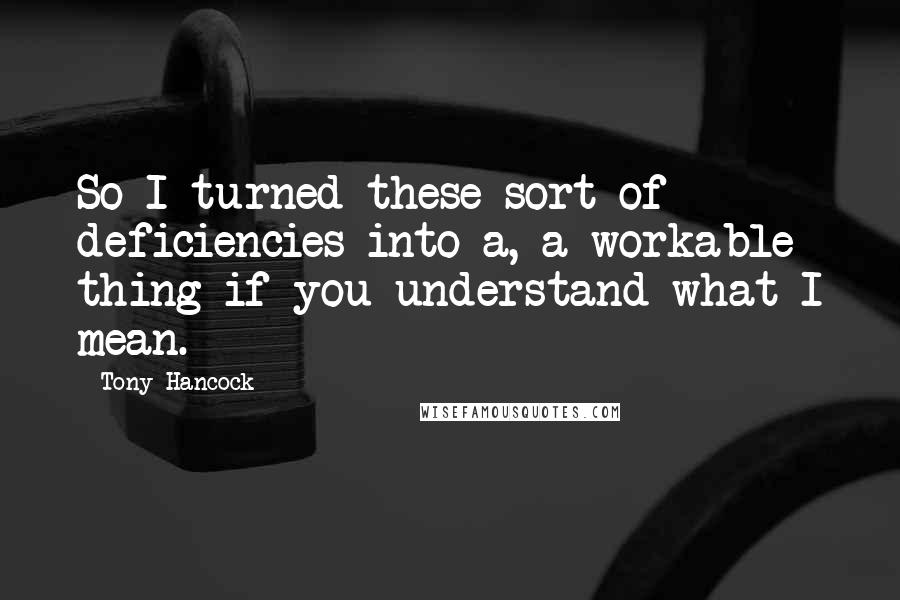 Tony Hancock Quotes: So I turned these sort of deficiencies into a, a workable thing if you understand what I mean.