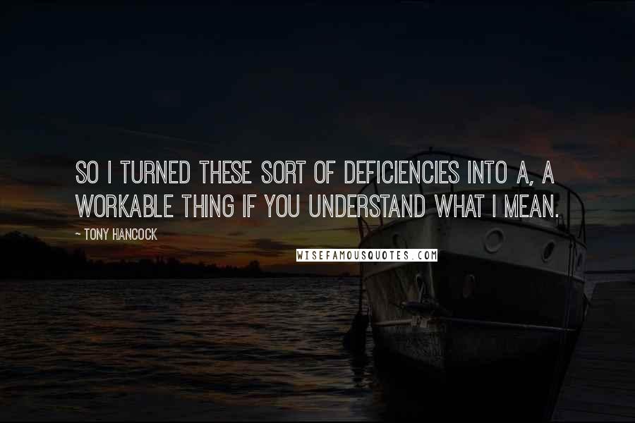 Tony Hancock Quotes: So I turned these sort of deficiencies into a, a workable thing if you understand what I mean.