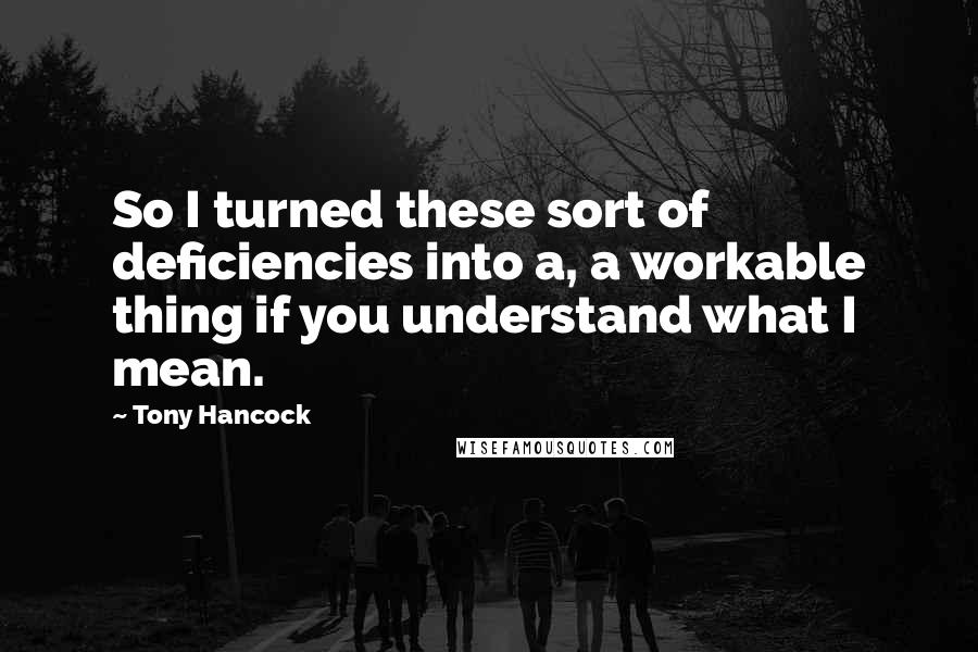 Tony Hancock Quotes: So I turned these sort of deficiencies into a, a workable thing if you understand what I mean.