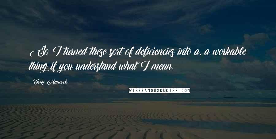Tony Hancock Quotes: So I turned these sort of deficiencies into a, a workable thing if you understand what I mean.