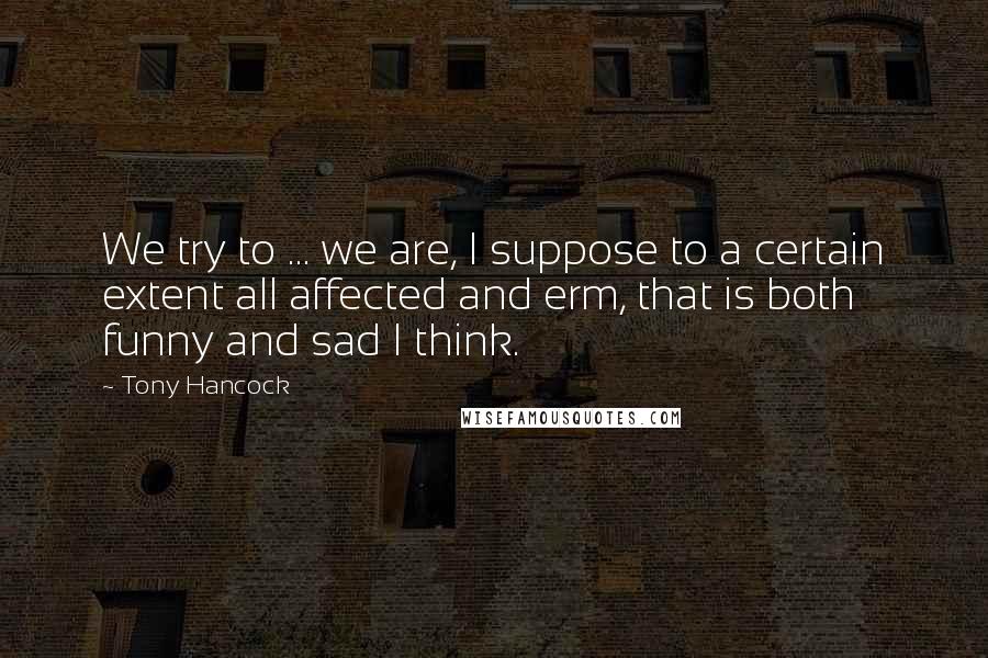Tony Hancock Quotes: We try to ... we are, I suppose to a certain extent all affected and erm, that is both funny and sad I think.