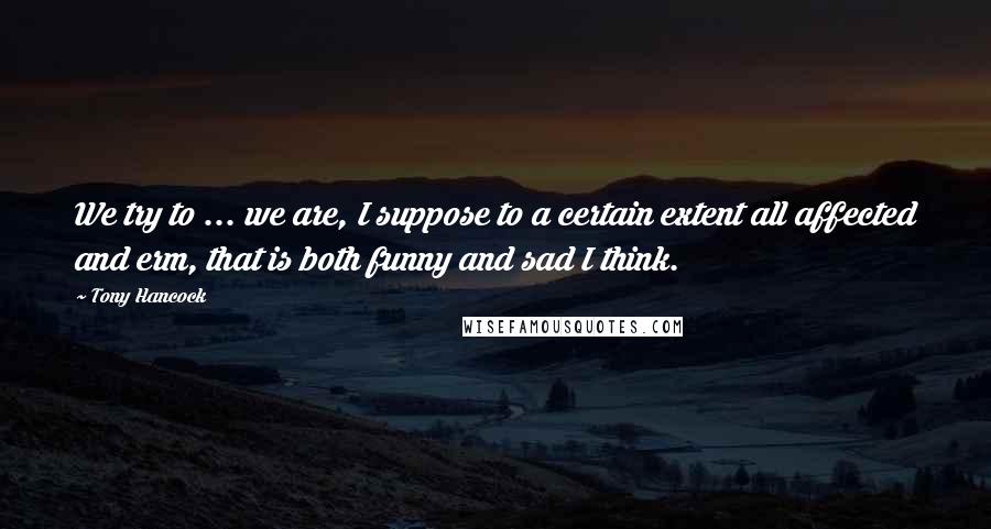 Tony Hancock Quotes: We try to ... we are, I suppose to a certain extent all affected and erm, that is both funny and sad I think.