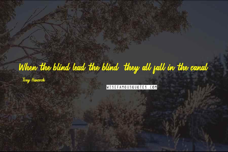 Tony Hancock Quotes: When the blind lead the blind, they all fall in the canal.