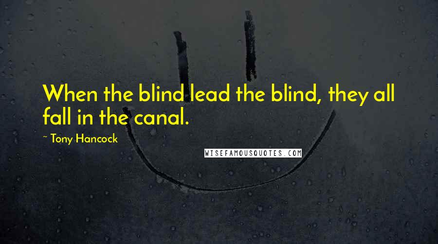 Tony Hancock Quotes: When the blind lead the blind, they all fall in the canal.