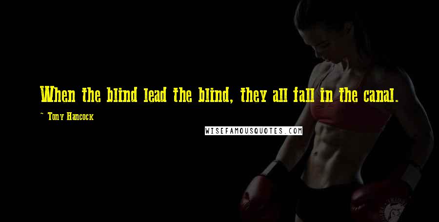 Tony Hancock Quotes: When the blind lead the blind, they all fall in the canal.