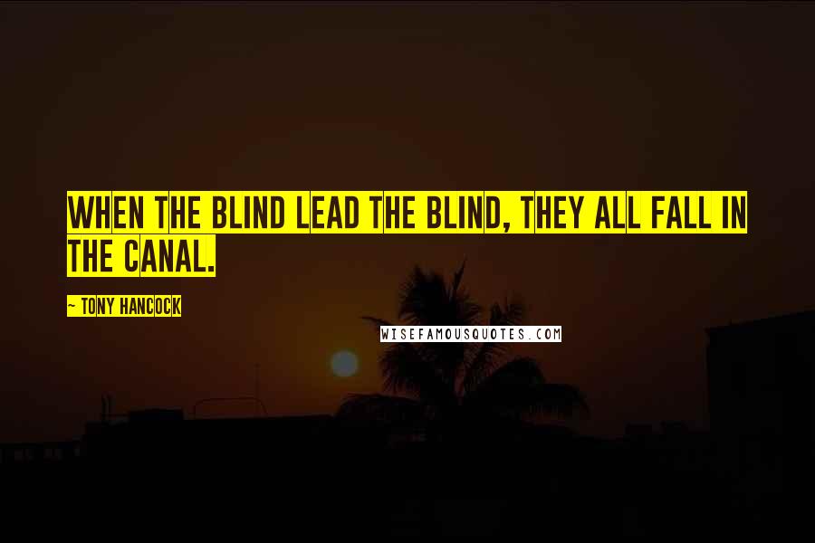 Tony Hancock Quotes: When the blind lead the blind, they all fall in the canal.