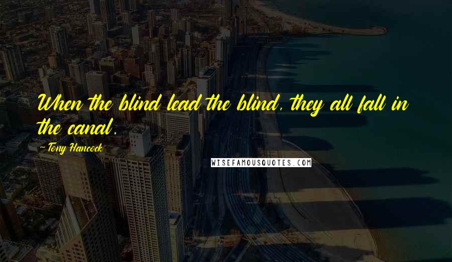 Tony Hancock Quotes: When the blind lead the blind, they all fall in the canal.