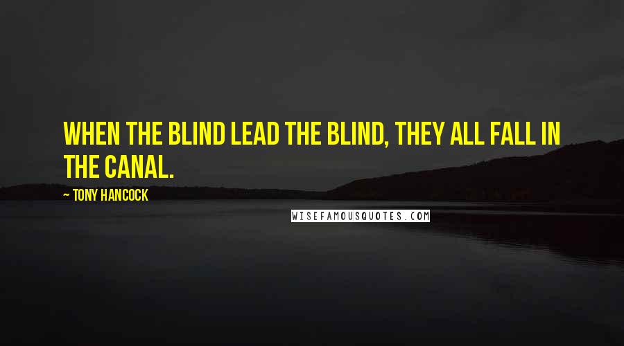 Tony Hancock Quotes: When the blind lead the blind, they all fall in the canal.