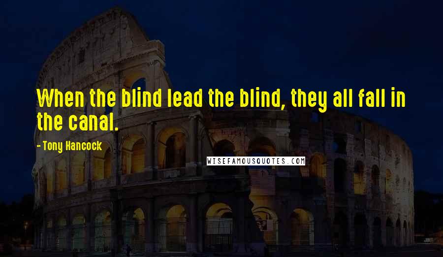 Tony Hancock Quotes: When the blind lead the blind, they all fall in the canal.