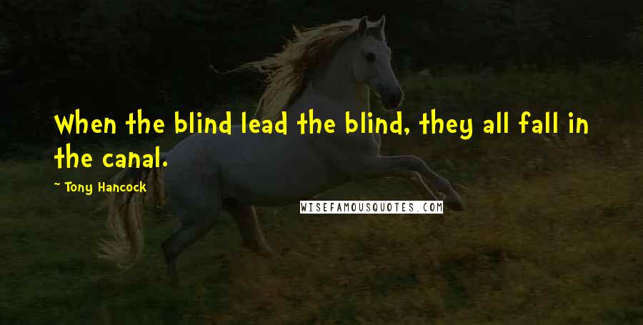 Tony Hancock Quotes: When the blind lead the blind, they all fall in the canal.