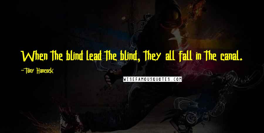 Tony Hancock Quotes: When the blind lead the blind, they all fall in the canal.