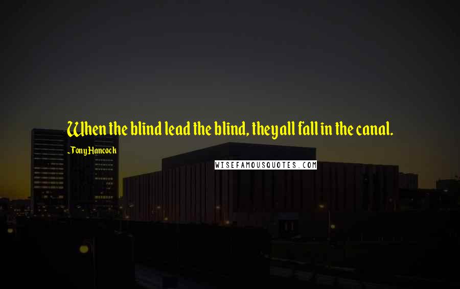 Tony Hancock Quotes: When the blind lead the blind, they all fall in the canal.