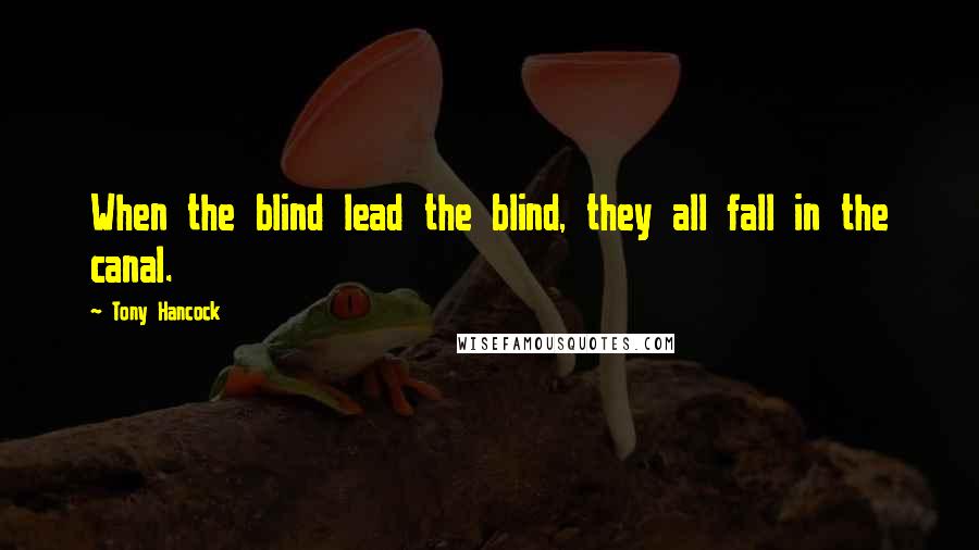 Tony Hancock Quotes: When the blind lead the blind, they all fall in the canal.