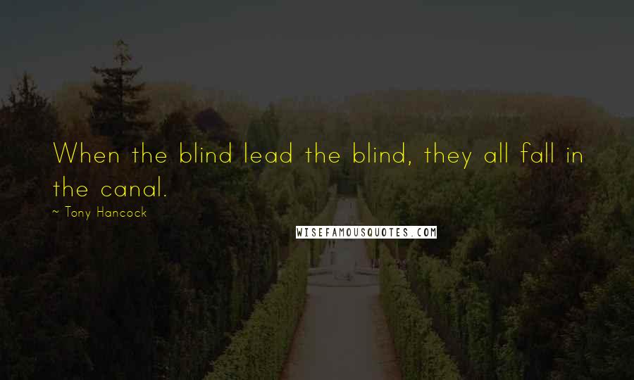 Tony Hancock Quotes: When the blind lead the blind, they all fall in the canal.