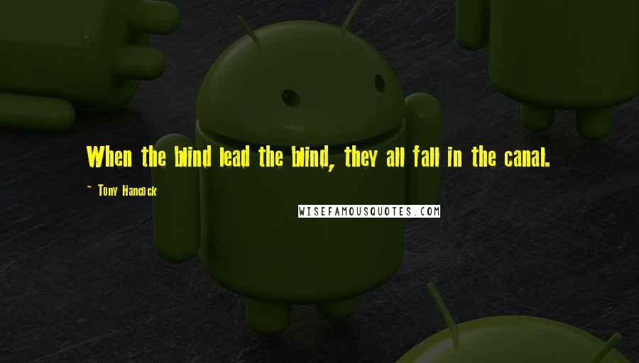 Tony Hancock Quotes: When the blind lead the blind, they all fall in the canal.