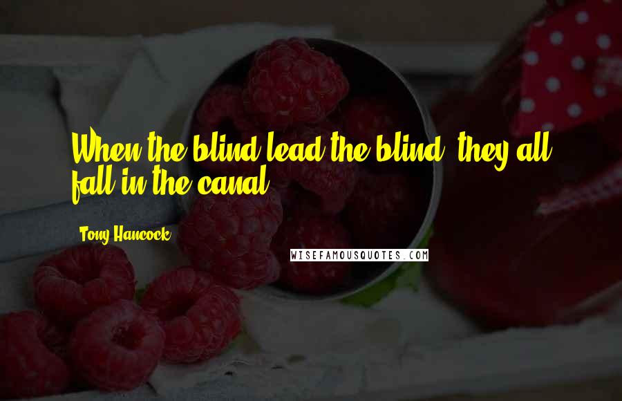 Tony Hancock Quotes: When the blind lead the blind, they all fall in the canal.