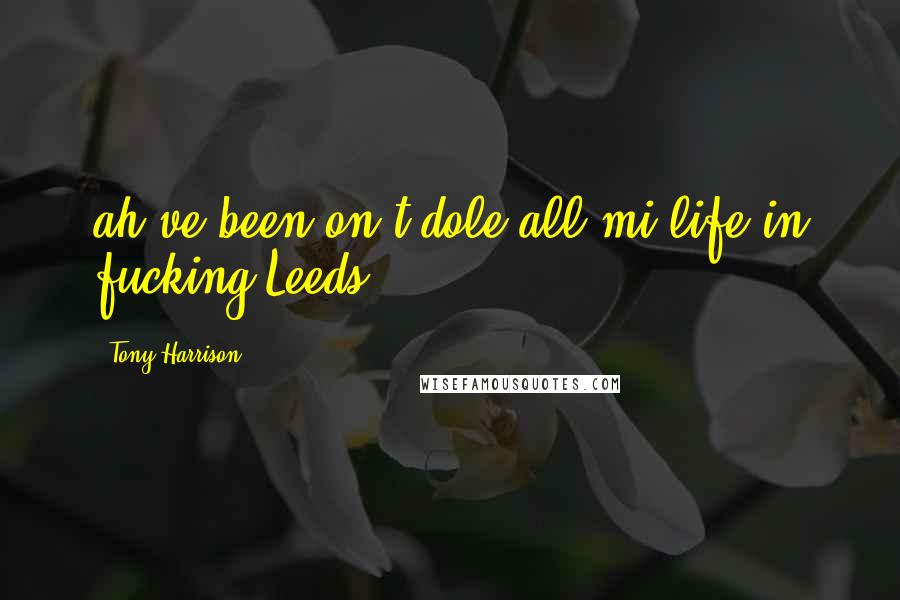 Tony Harrison Quotes: ah've been on t'dole all mi life in fucking Leeds!