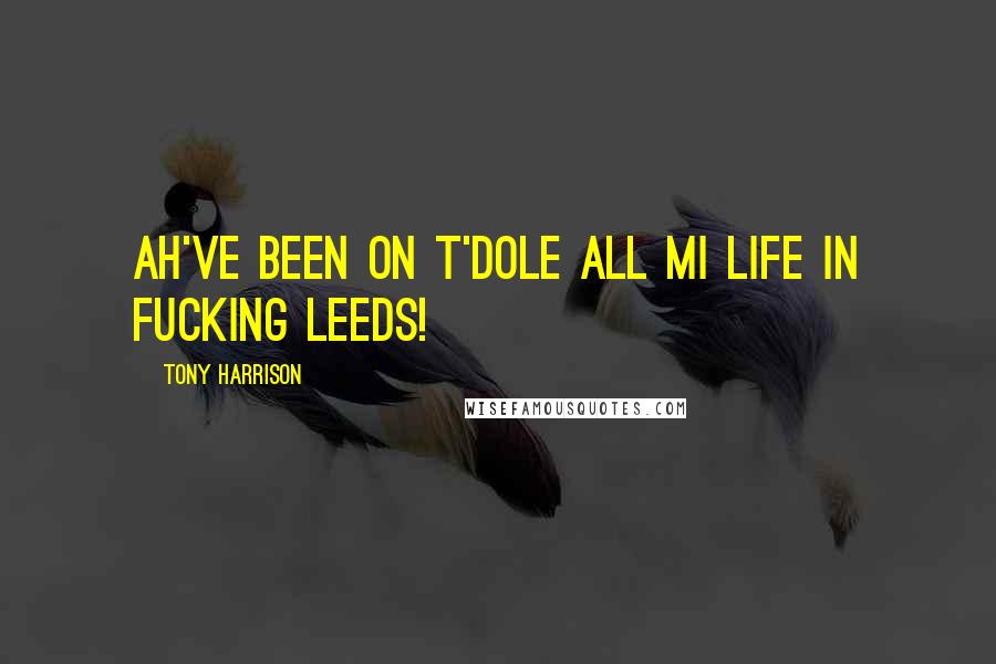 Tony Harrison Quotes: ah've been on t'dole all mi life in fucking Leeds!