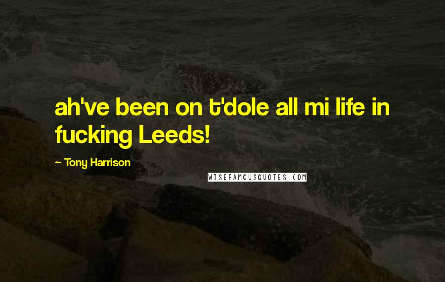 Tony Harrison Quotes: ah've been on t'dole all mi life in fucking Leeds!