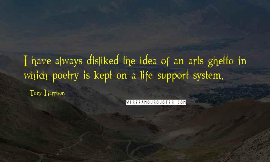 Tony Harrison Quotes: I have always disliked the idea of an arts ghetto in which poetry is kept on a life-support system.