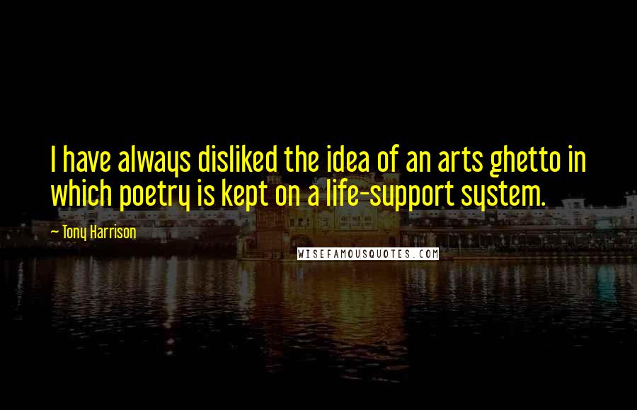 Tony Harrison Quotes: I have always disliked the idea of an arts ghetto in which poetry is kept on a life-support system.