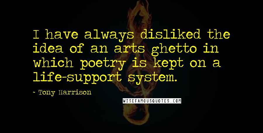 Tony Harrison Quotes: I have always disliked the idea of an arts ghetto in which poetry is kept on a life-support system.
