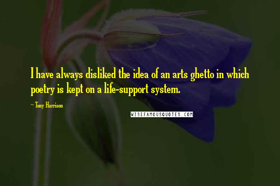 Tony Harrison Quotes: I have always disliked the idea of an arts ghetto in which poetry is kept on a life-support system.