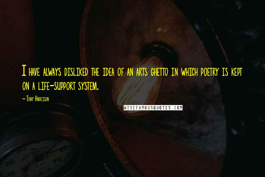 Tony Harrison Quotes: I have always disliked the idea of an arts ghetto in which poetry is kept on a life-support system.