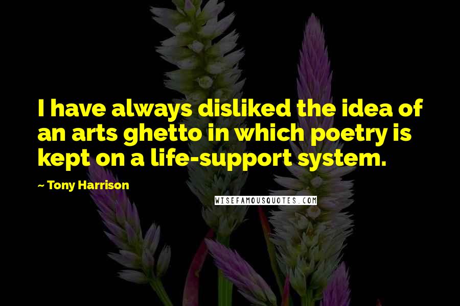 Tony Harrison Quotes: I have always disliked the idea of an arts ghetto in which poetry is kept on a life-support system.